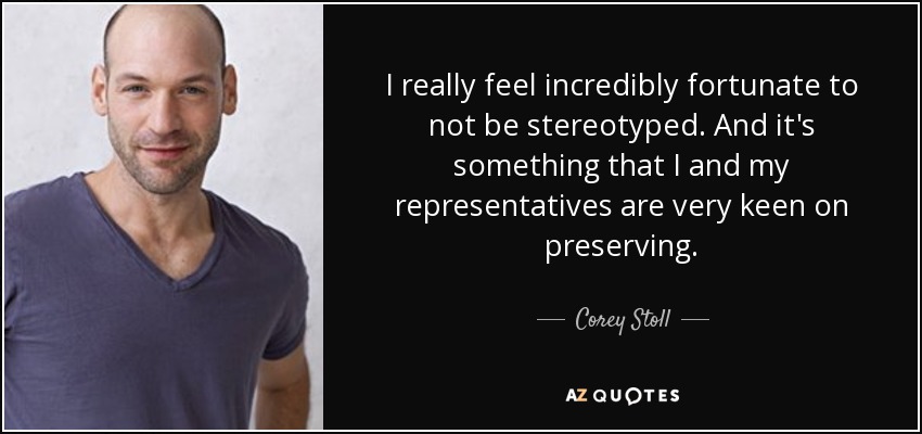 I really feel incredibly fortunate to not be stereotyped. And it's something that I and my representatives are very keen on preserving. - Corey Stoll
