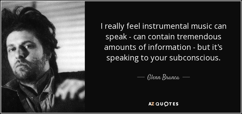 I really feel instrumental music can speak - can contain tremendous amounts of information - but it's speaking to your subconscious. - Glenn Branca