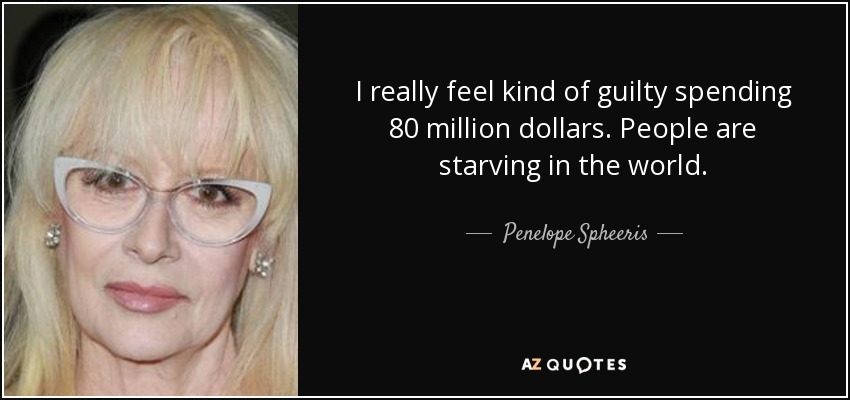 I really feel kind of guilty spending 80 million dollars. People are starving in the world. - Penelope Spheeris
