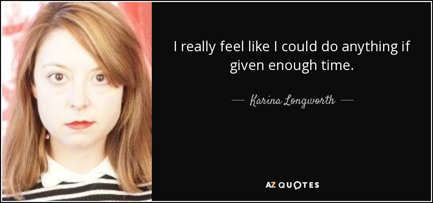 I really feel like I could do anything if given enough time. - Karina Longworth