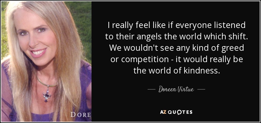 I really feel like if everyone listened to their angels the world which shift. We wouldn't see any kind of greed or competition - it would really be the world of kindness . - Doreen Virtue