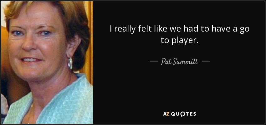 I really felt like we had to have a go to player. - Pat Summitt