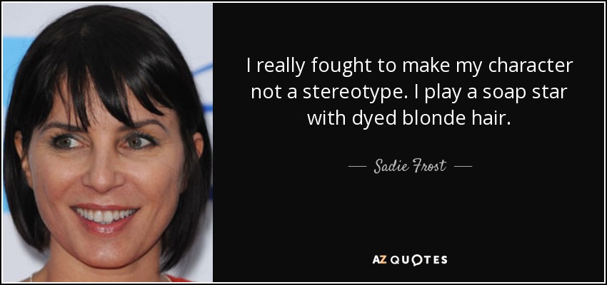 I really fought to make my character not a stereotype. I play a soap star with dyed blonde hair. - Sadie Frost