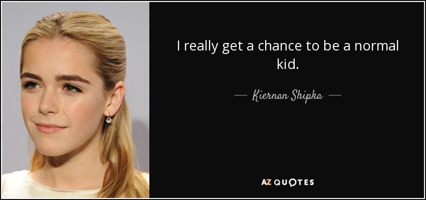 I really get a chance to be a normal kid. - Kiernan Shipka