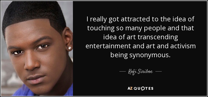 I really got attracted to the idea of touching so many people and that idea of art transcending entertainment and art and activism being synonymous. - Kofi Siriboe