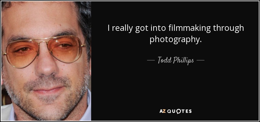 I really got into filmmaking through photography. - Todd Phillips