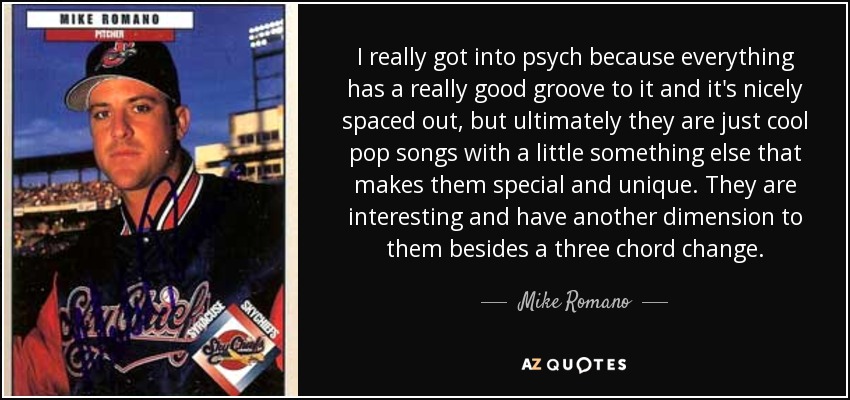 I really got into psych because everything has a really good groove to it and it's nicely spaced out, but ultimately they are just cool pop songs with a little something else that makes them special and unique. They are interesting and have another dimension to them besides a three chord change. - Mike Romano