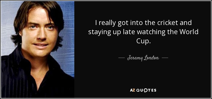 I really got into the cricket and staying up late watching the World Cup. - Jeremy London