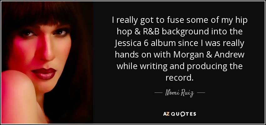 I really got to fuse some of my hip hop & R&B background into the Jessica 6 album since I was really hands on with Morgan & Andrew while writing and producing the record. - Nomi Ruiz