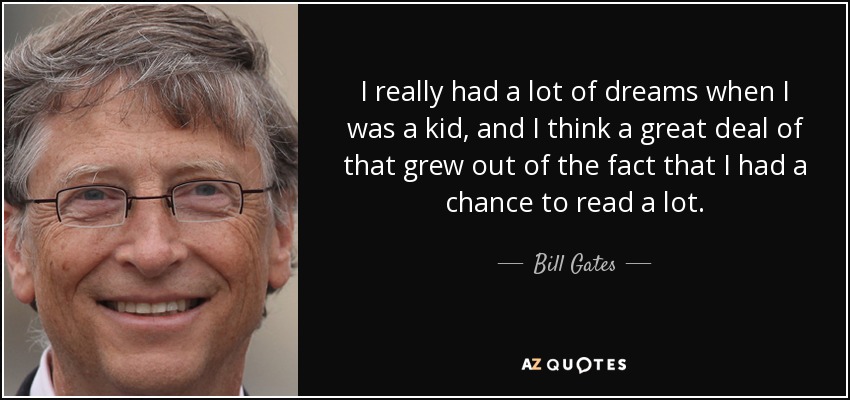 I really had a lot of dreams when I was a kid, and I think a great deal of that grew out of the fact that I had a chance to read a lot. - Bill Gates