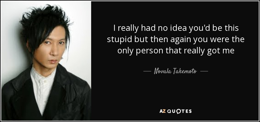 I really had no idea you'd be this stupid but then again you were the only person that really got me - Novala Takemoto