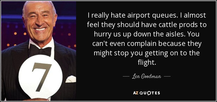 I really hate airport queues. I almost feel they should have cattle prods to hurry us up down the aisles. You can't even complain because they might stop you getting on to the flight. - Len Goodman