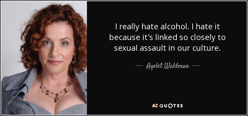 I really hate alcohol. I hate it because it's linked so closely to sexual assault in our culture. - Ayelet Waldman
