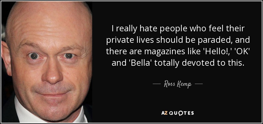 I really hate people who feel their private lives should be paraded, and there are magazines like 'Hello!,' 'OK' and 'Bella' totally devoted to this. - Ross Kemp