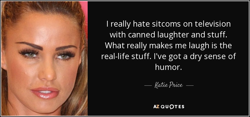 I really hate sitcoms on television with canned laughter and stuff. What really makes me laugh is the real-life stuff. I've got a dry sense of humor. - Katie Price