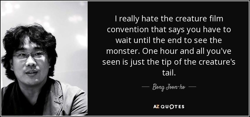 I really hate the creature film convention that says you have to wait until the end to see the monster. One hour and all you've seen is just the tip of the creature's tail. - Bong Joon-ho