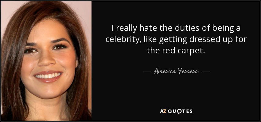 I really hate the duties of being a celebrity, like getting dressed up for the red carpet. - America Ferrera