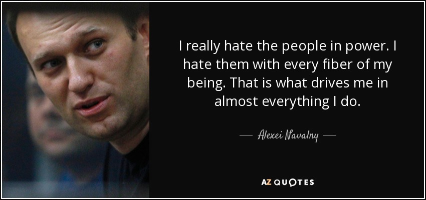 I really hate the people in power. I hate them with every fiber of my being. That is what drives me in almost everything I do. - Alexei Navalny