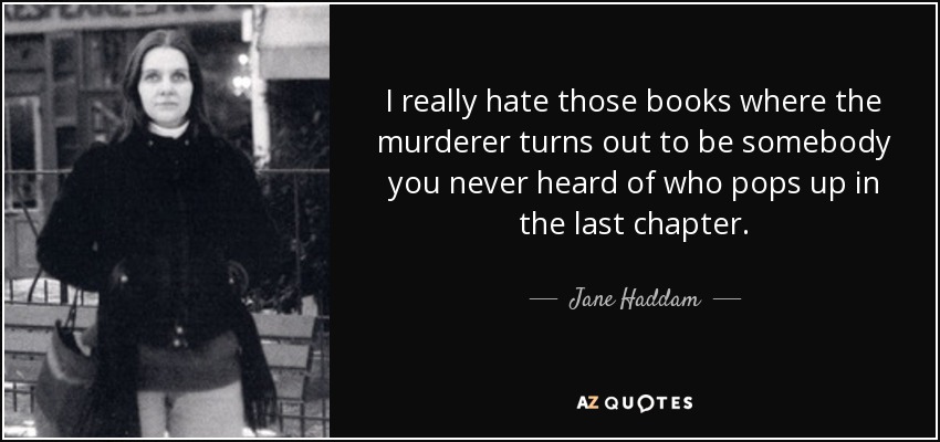 I really hate those books where the murderer turns out to be somebody you never heard of who pops up in the last chapter. - Jane Haddam