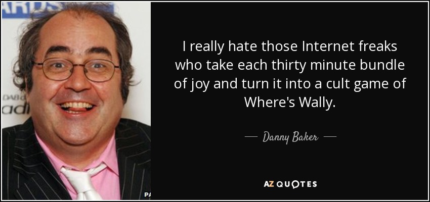 I really hate those Internet freaks who take each thirty minute bundle of joy and turn it into a cult game of Where's Wally. - Danny Baker