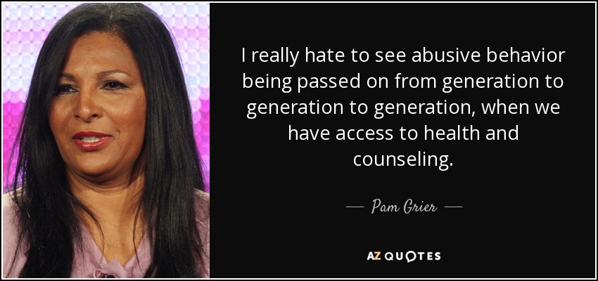 I really hate to see abusive behavior being passed on from generation to generation to generation, when we have access to health and counseling. - Pam Grier