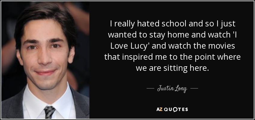 I really hated school and so I just wanted to stay home and watch 'I Love Lucy' and watch the movies that inspired me to the point where we are sitting here. - Justin Long