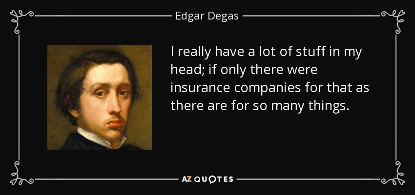 I really have a lot of stuff in my head; if only there were insurance companies for that as there are for so many things. - Edgar Degas