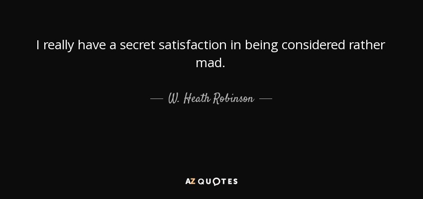 I really have a secret satisfaction in being considered rather mad. - W. Heath Robinson