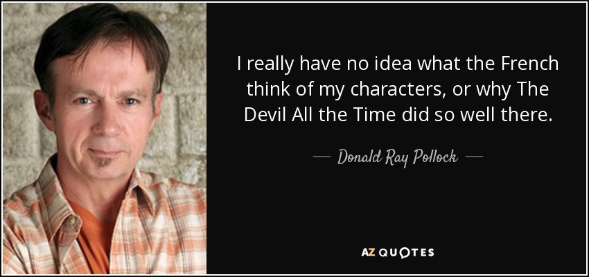 I really have no idea what the French think of my characters, or why The Devil All the Time did so well there. - Donald Ray Pollock