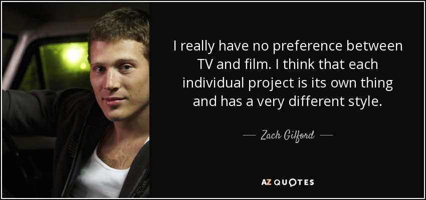 I really have no preference between TV and film. I think that each individual project is its own thing and has a very different style. - Zach Gilford