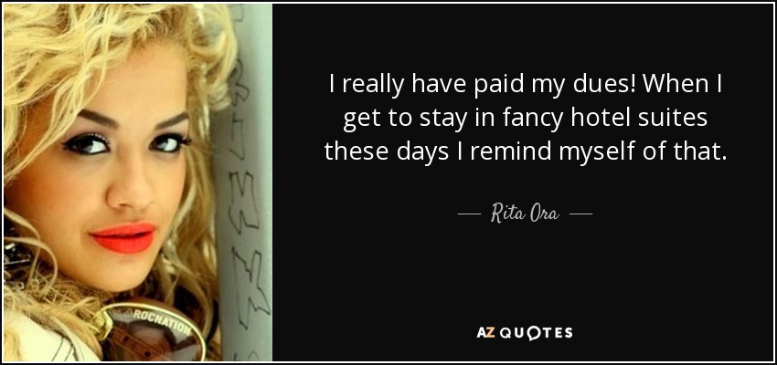 I really have paid my dues! When I get to stay in fancy hotel suites these days I remind myself of that. - Rita Ora