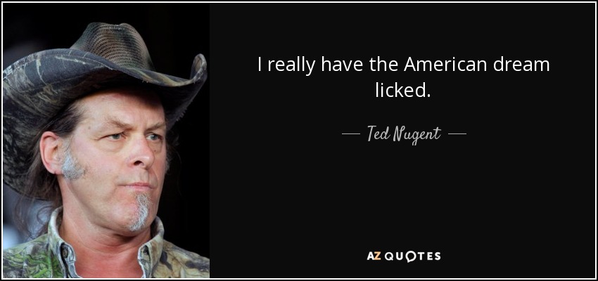 I really have the American dream licked. - Ted Nugent