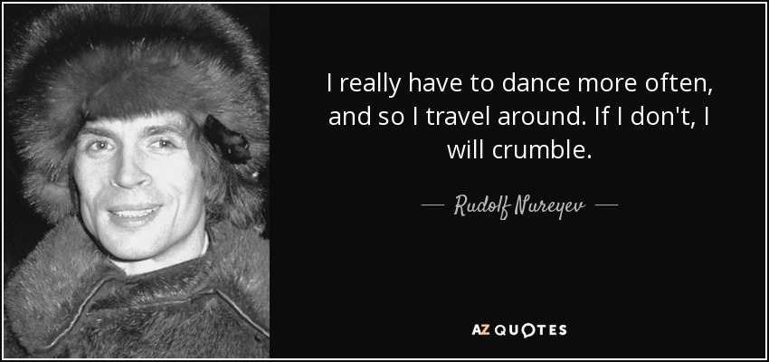 I really have to dance more often, and so I travel around. If I don't, I will crumble. - Rudolf Nureyev
