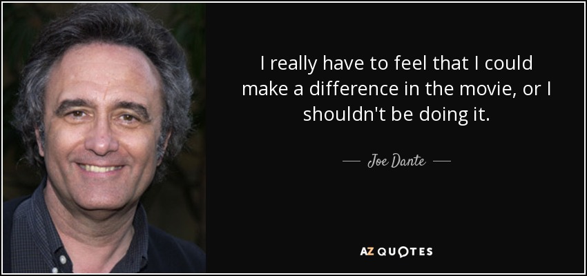 I really have to feel that I could make a difference in the movie, or I shouldn't be doing it. - Joe Dante