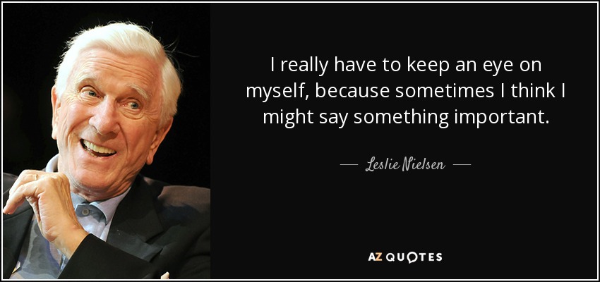 I really have to keep an eye on myself, because sometimes I think I might say something important. - Leslie Nielsen