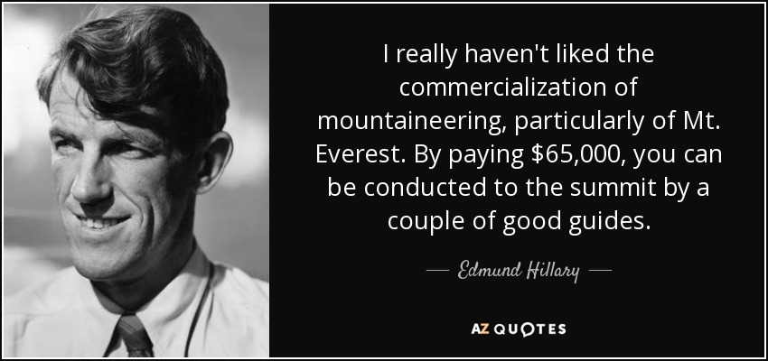 I really haven't liked the commercialization of mountaineering, particularly of Mt. Everest. By paying $65,000, you can be conducted to the summit by a couple of good guides. - Edmund Hillary