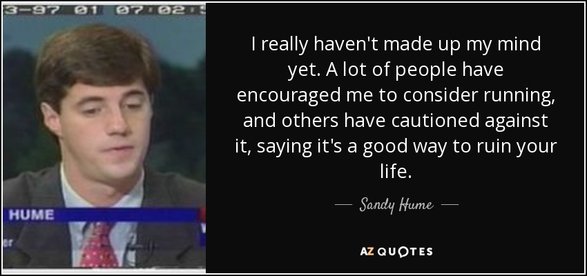 I really haven't made up my mind yet. A lot of people have encouraged me to consider running, and others have cautioned against it, saying it's a good way to ruin your life. - Sandy Hume