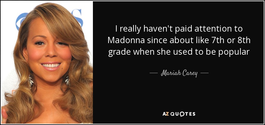 I really haven't paid attention to Madonna since about like 7th or 8th grade when she used to be popular - Mariah Carey