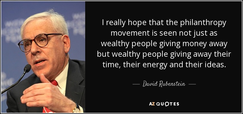 I really hope that the philanthropy movement is seen not just as wealthy people giving money away but wealthy people giving away their time, their energy and their ideas. - David Rubenstein