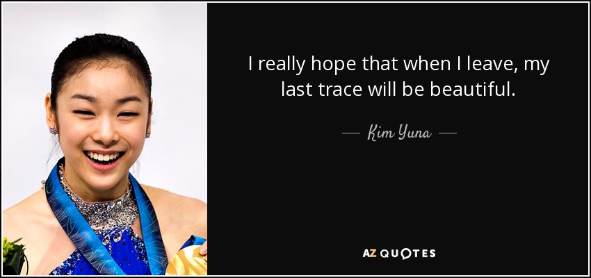 I really hope that when I leave, my last trace will be beautiful. - Kim Yuna