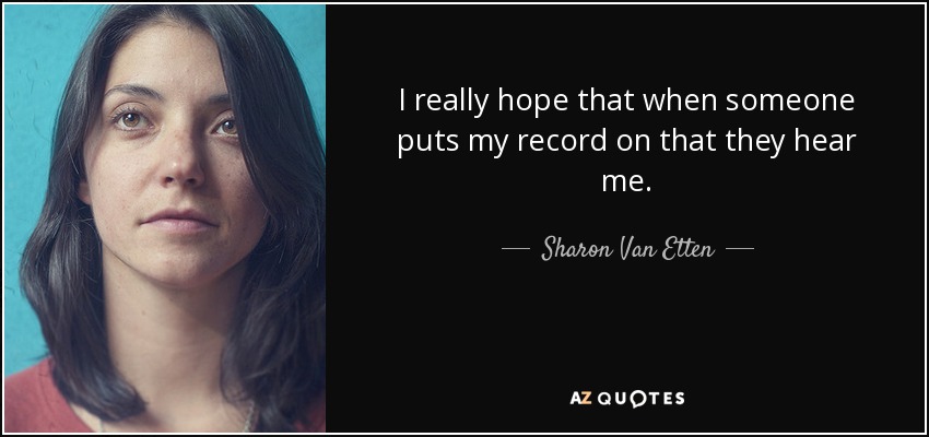 I really hope that when someone puts my record on that they hear me. - Sharon Van Etten