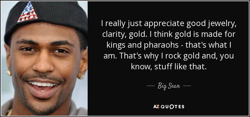 I really just appreciate good jewelry, clarity, gold. I think gold is made for kings and pharaohs - that's what I am. That's why I rock gold and, you know, stuff like that. - Big Sean