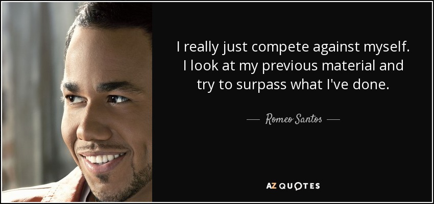 I really just compete against myself. I look at my previous material and try to surpass what I've done. - Romeo Santos