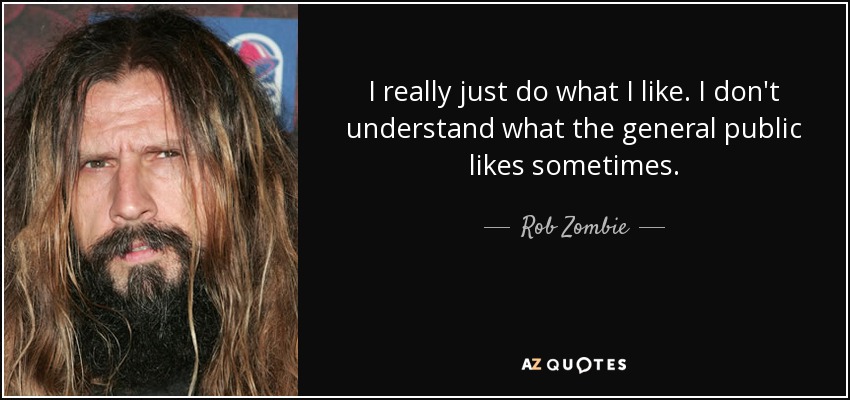 I really just do what I like. I don't understand what the general public likes sometimes. - Rob Zombie