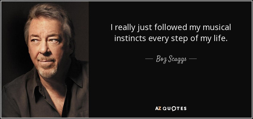 I really just followed my musical instincts every step of my life. - Boz Scaggs