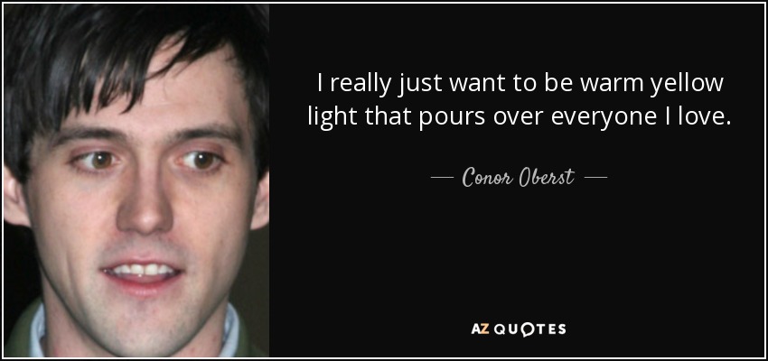 I really just want to be warm yellow light that pours over everyone I love. - Conor Oberst