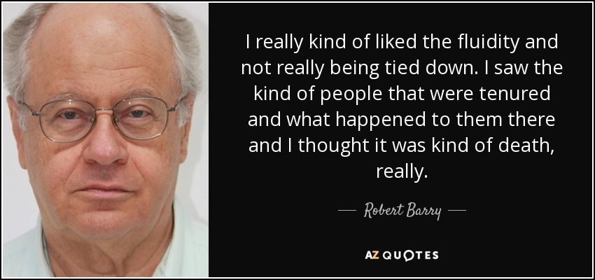 I really kind of liked the fluidity and not really being tied down. I saw the kind of people that were tenured and what happened to them there and I thought it was kind of death, really. - Robert Barry