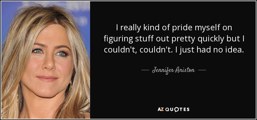 I really kind of pride myself on figuring stuff out pretty quickly but I couldn't, couldn't. I just had no idea. - Jennifer Aniston