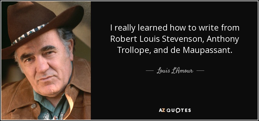 I really learned how to write from Robert Louis Stevenson, Anthony Trollope, and de Maupassant. - Louis L'Amour