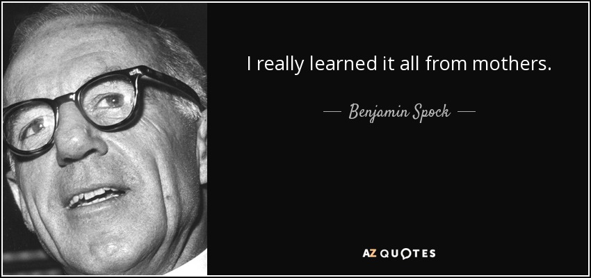 I really learned it all from mothers. - Benjamin Spock